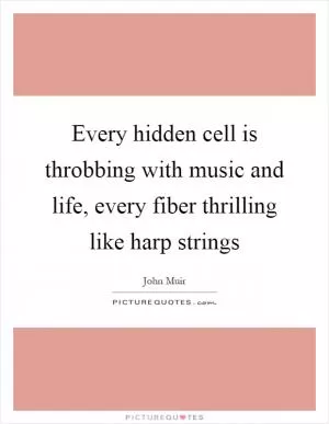 Every hidden cell is throbbing with music and life, every fiber thrilling like harp strings Picture Quote #1