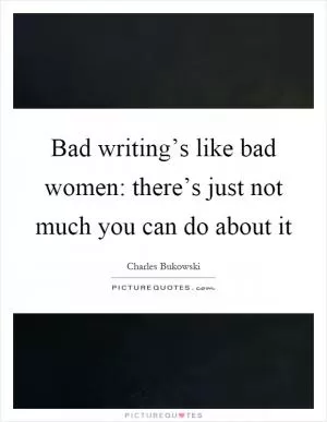 Bad writing’s like bad women: there’s just not much you can do about it Picture Quote #1