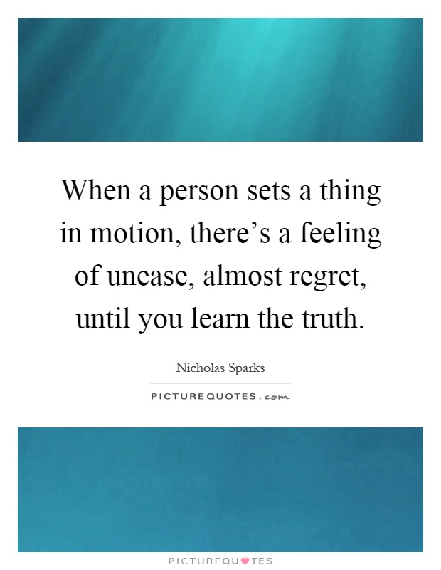 When a person sets a thing in motion, there's a feeling of unease, almost regret, until you learn the truth Picture Quote #1