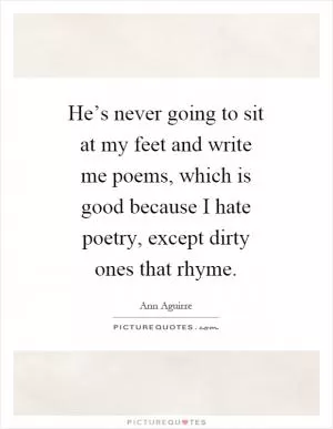 He’s never going to sit at my feet and write me poems, which is good because I hate poetry, except dirty ones that rhyme Picture Quote #1