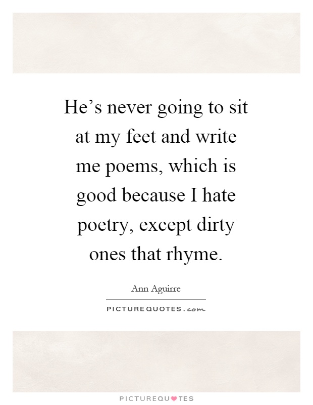 He's never going to sit at my feet and write me poems, which is good because I hate poetry, except dirty ones that rhyme Picture Quote #1