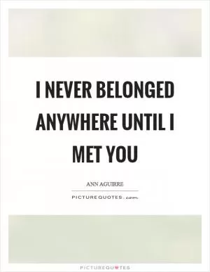 I never belonged anywhere until I met you Picture Quote #1