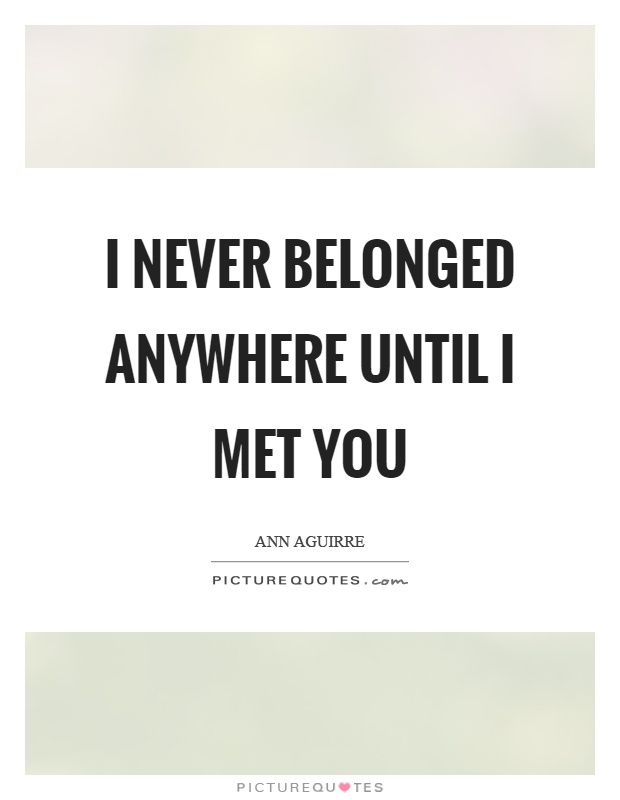 I never belonged anywhere until I met you Picture Quote #1