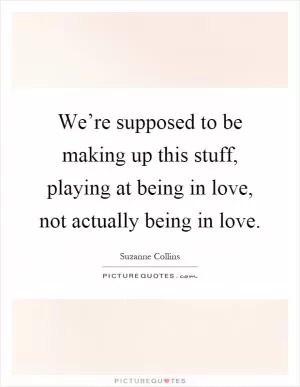 We’re supposed to be making up this stuff, playing at being in love, not actually being in love Picture Quote #1