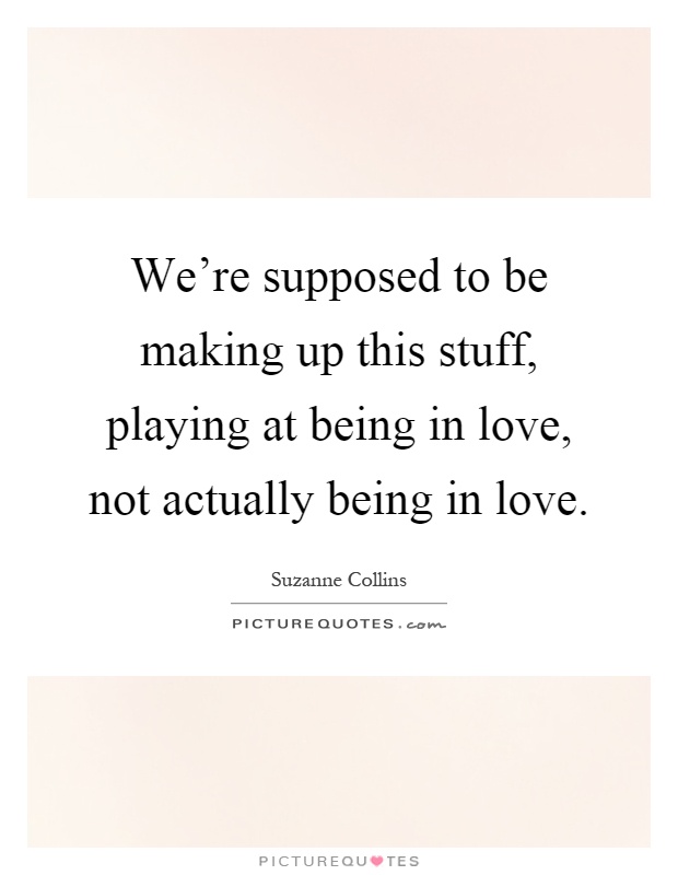 We're supposed to be making up this stuff, playing at being in love, not actually being in love Picture Quote #1