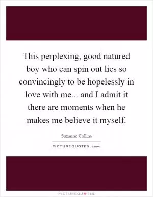 This perplexing, good natured boy who can spin out lies so convincingly to be hopelessly in love with me... and I admit it there are moments when he makes me believe it myself Picture Quote #1