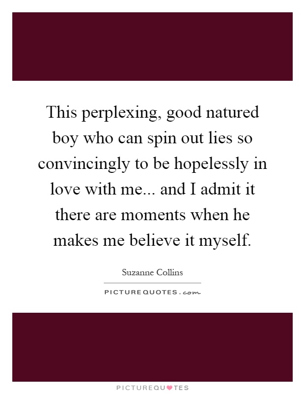This perplexing, good natured boy who can spin out lies so convincingly to be hopelessly in love with me... and I admit it there are moments when he makes me believe it myself Picture Quote #1