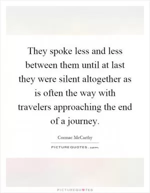 They spoke less and less between them until at last they were silent altogether as is often the way with travelers approaching the end of a journey Picture Quote #1
