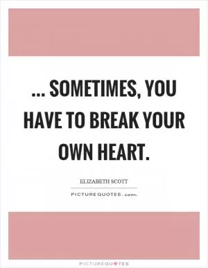 ... sometimes, you have to break your own heart Picture Quote #1