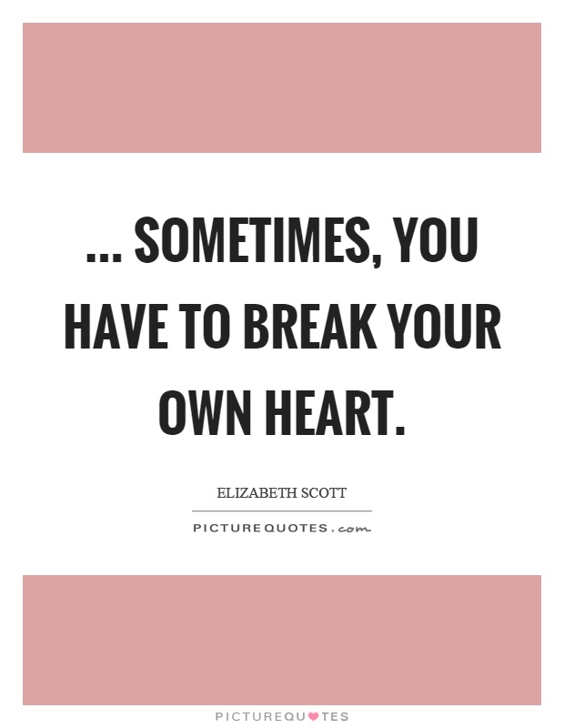 ... sometimes, you have to break your own heart Picture Quote #1