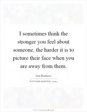 I sometimes think the stronger you feel about someone, the harder it is to picture their face when you are away from them Picture Quote #1