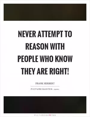 Never attempt to reason with people who know they are right! Picture Quote #1