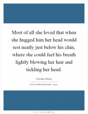 Most of all she loved that when she hugged him her head would rest neatly just below his chin, where she could feel his breath lightly blowing her hair and tickling her head Picture Quote #1