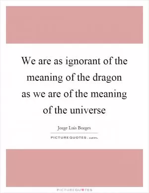 We are as ignorant of the meaning of the dragon as we are of the meaning of the universe Picture Quote #1