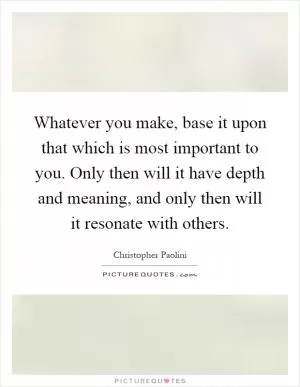 Whatever you make, base it upon that which is most important to you. Only then will it have depth and meaning, and only then will it resonate with others Picture Quote #1