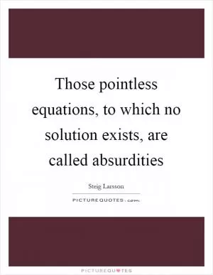 Those pointless equations, to which no solution exists, are called absurdities Picture Quote #1