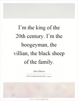 I’m the king of the 20th century. I’m the boogeyman, the villian, the black sheep of the family Picture Quote #1