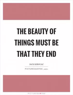 The beauty of things must be that they end Picture Quote #1