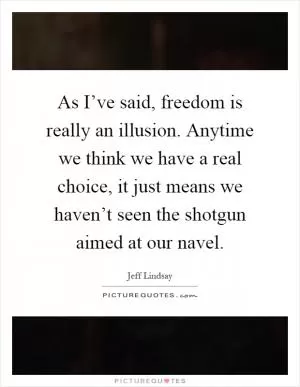 As I’ve said, freedom is really an illusion. Anytime we think we have a real choice, it just means we haven’t seen the shotgun aimed at our navel Picture Quote #1