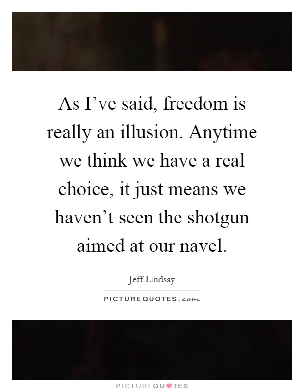 As I've said, freedom is really an illusion. Anytime we think we have a real choice, it just means we haven't seen the shotgun aimed at our navel Picture Quote #1