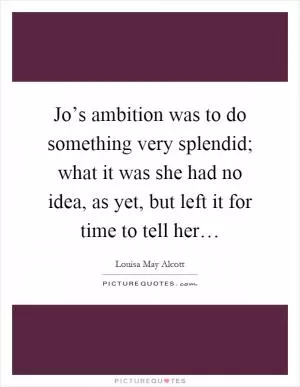 Jo’s ambition was to do something very splendid; what it was she had no idea, as yet, but left it for time to tell her… Picture Quote #1