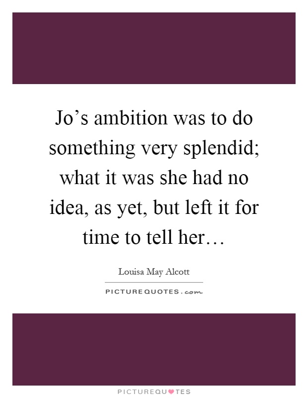 Jo's ambition was to do something very splendid; what it was she had no idea, as yet, but left it for time to tell her… Picture Quote #1