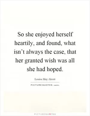 So she enjoyed herself heartily, and found, what isn’t always the case, that her granted wish was all she had hoped Picture Quote #1