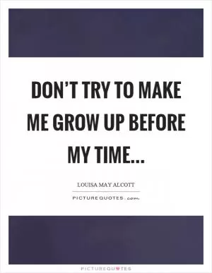 Don’t try to make me grow up before my time… Picture Quote #1