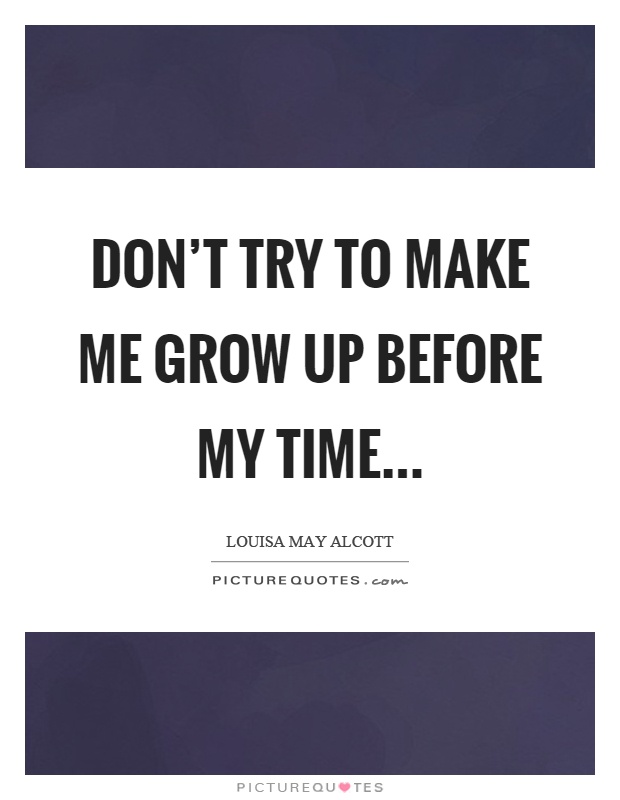 Don't try to make me grow up before my time… Picture Quote #1