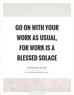 Go on with your work as usual, for work is a blessed solace Picture Quote #1