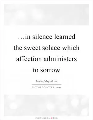…in silence learned the sweet solace which affection administers to sorrow Picture Quote #1
