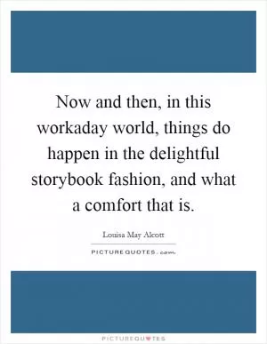 Now and then, in this workaday world, things do happen in the delightful storybook fashion, and what a comfort that is Picture Quote #1