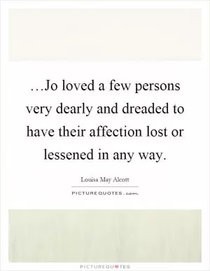 …Jo loved a few persons very dearly and dreaded to have their affection lost or lessened in any way Picture Quote #1