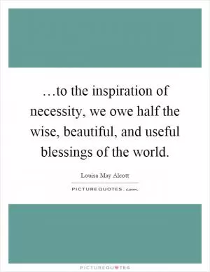 …to the inspiration of necessity, we owe half the wise, beautiful, and useful blessings of the world Picture Quote #1