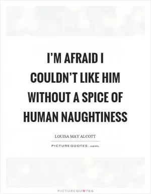 I’m afraid I couldn’t like him without a spice of human naughtiness Picture Quote #1