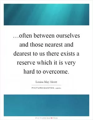 …often between ourselves and those nearest and dearest to us there exists a reserve which it is very hard to overcome Picture Quote #1