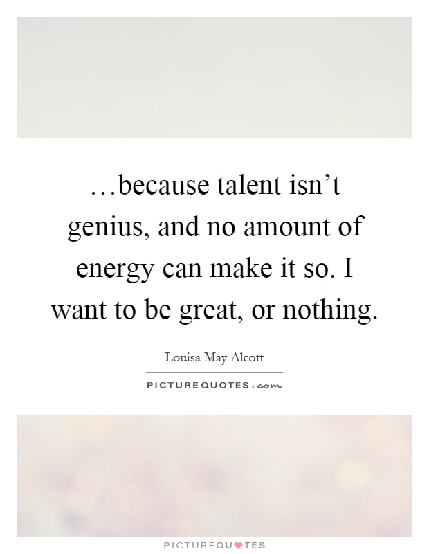 …because talent isn't genius, and no amount of energy can make it so. I want to be great, or nothing Picture Quote #1
