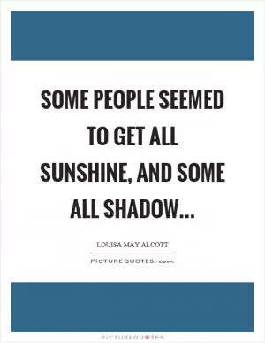 Some people seemed to get all sunshine, and some all shadow… Picture Quote #1