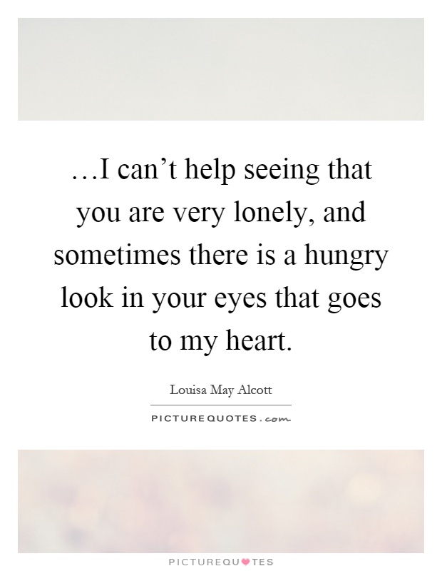 …I can't help seeing that you are very lonely, and sometimes there is a hungry look in your eyes that goes to my heart Picture Quote #1