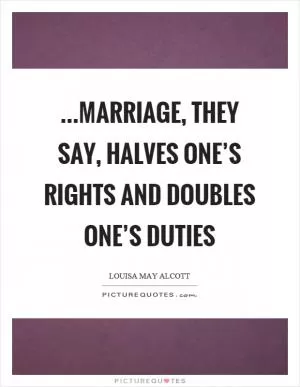 …marriage, they say, halves one’s rights and doubles one’s duties Picture Quote #1