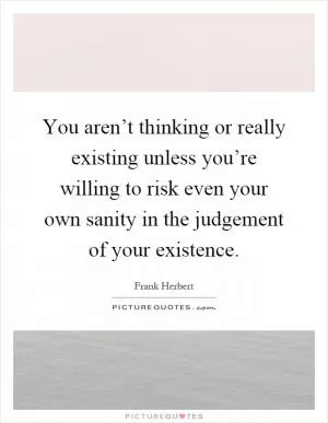 You aren’t thinking or really existing unless you’re willing to risk even your own sanity in the judgement of your existence Picture Quote #1