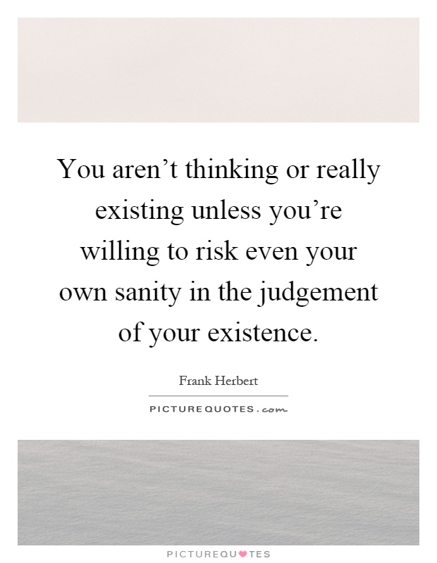 You aren't thinking or really existing unless you're willing to risk even your own sanity in the judgement of your existence Picture Quote #1