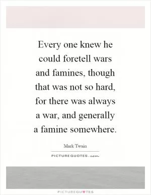 Every one knew he could foretell wars and famines, though that was not so hard, for there was always a war, and generally a famine somewhere Picture Quote #1