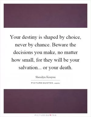Your destiny is shaped by choice, never by chance. Beware the decisions you make, no matter how small, for they will be your salvation... or your death Picture Quote #1