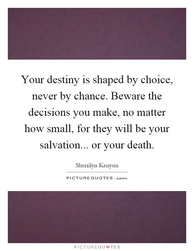 Your destiny is shaped by choice, never by chance. Beware the decisions you make, no matter how small, for they will be your salvation... or your death Picture Quote #1