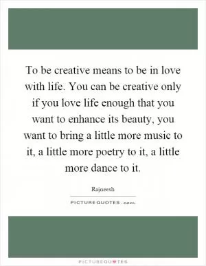 To be creative means to be in love with life. You can be creative only if you love life enough that you want to enhance its beauty, you want to bring a little more music to it, a little more poetry to it, a little more dance to it Picture Quote #1