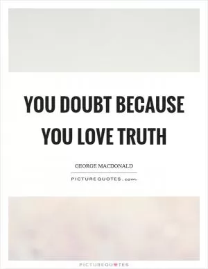 You doubt because you love truth Picture Quote #1
