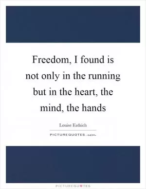 Freedom, I found is not only in the running but in the heart, the mind, the hands Picture Quote #1