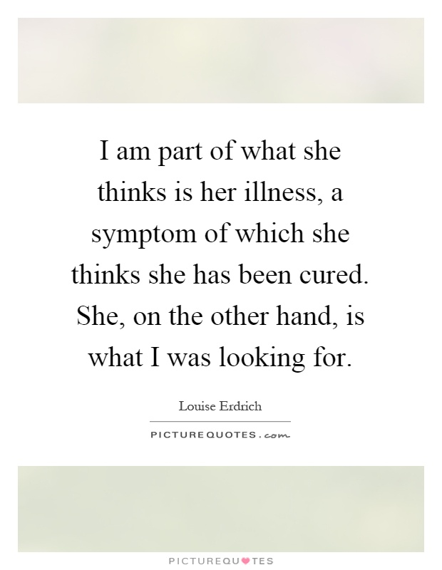 I am part of what she thinks is her illness, a symptom of which she thinks she has been cured. She, on the other hand, is what I was looking for Picture Quote #1