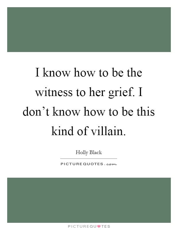 I know how to be the witness to her grief. I don't know how to be this kind of villain Picture Quote #1